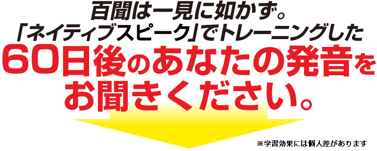 百聞は一見に如かず。ネイティブトーク」でトレーニングした60日後のあなたの発音をお聞きください。