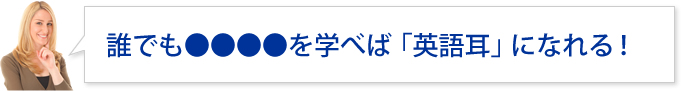 誰でも●●●●を学べば「英語耳」になれる!