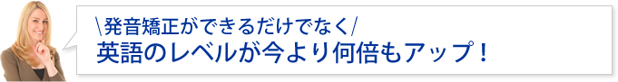 発音矯正ができるだけでなく、英語のレベルが今より何倍もアップ!