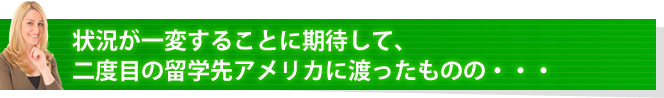 状況が一変することに期待して、二度目の留学先アメリカに渡ったものの・・・