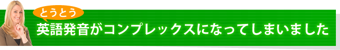 とうとう英語発音がコンプレックスになってしまいました