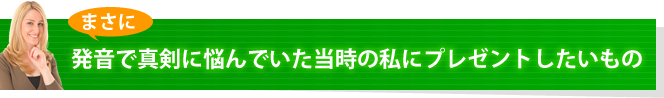 まさに発音で真剣に悩んでいた当時の私にプレゼントしたいもの
