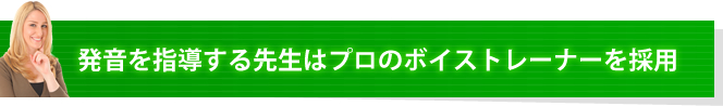 発音を指導する先生はプロのボイストレーナーを採用