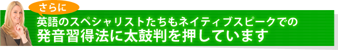 さらに英語のスペシャリストたちもネイティブスピークでの発音習得法に太鼓判を押しています。