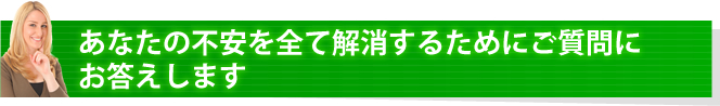 あなたの不安を全て解消するためにご質問にお答えします