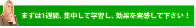 ますは1週間、集中して学習し、効果を実感して下さい。