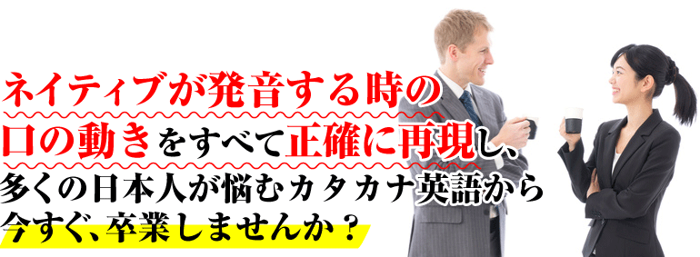 ネイティブが発音する時の口の動きをすべて正確に再現し、多くの日本人が悩むカタカナ英語から今すぐ、卒業しませんか？