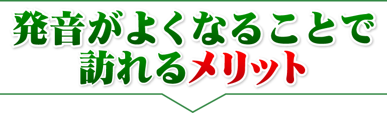 発音がよくなることで訪れるメリット。