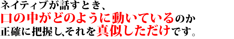 ネイティブが話すとき、口の中がどのように動いているのか正確に把握し、それを真似しただけです。