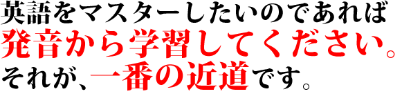 英語をマスターしたいのであれば発音から学習してください。それが、一番の近道です。