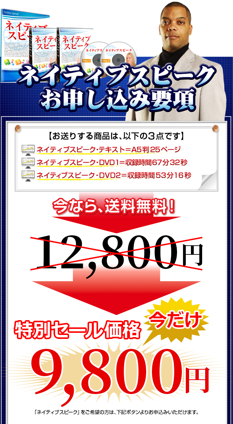 「ネイティブスピーク」お申し込み要項【お送りする商品は、以下の3点です】ネイティブスピーク・テキスト＝A5判25ページネイティブスピーク・DVD１＝収録時間67分32秒ネイティブスピーク・DVD2＝収録時間53分16秒今なら、送料無料！12,800円