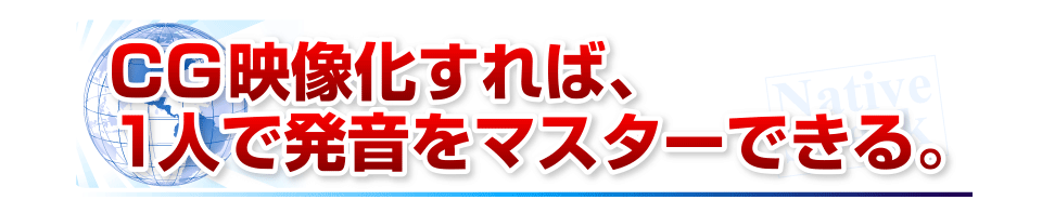 CG映像化すれば、1人で発音をマスターできる。
