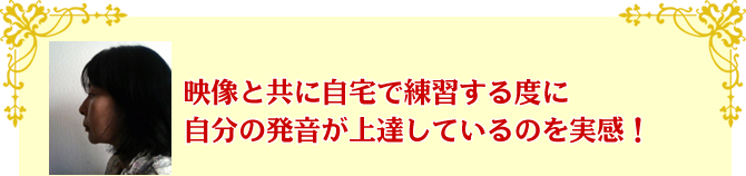 映像と共に自宅で練習する度に自分の発音が上達しているのを実感!