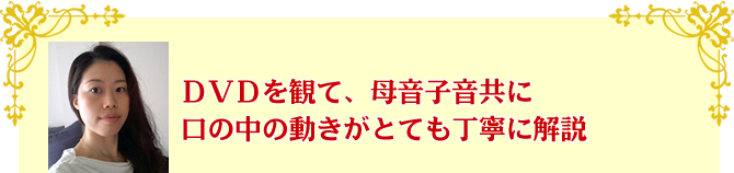 DVDを観て、母音子音共に口の中の動きがとても丁寧に解説