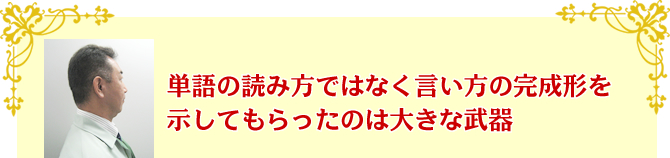 単語の読み方ではなく言い方の完成形を示してもらったのは大きな武器