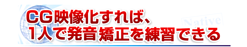 CG映像化すれば、1人で発音をマスターできる。